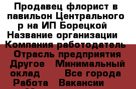 Продавец-флорист в павильон Центрального р-на ИП Борецкой › Название организации ­ Компания-работодатель › Отрасль предприятия ­ Другое › Минимальный оклад ­ 1 - Все города Работа » Вакансии   . Мордовия респ.